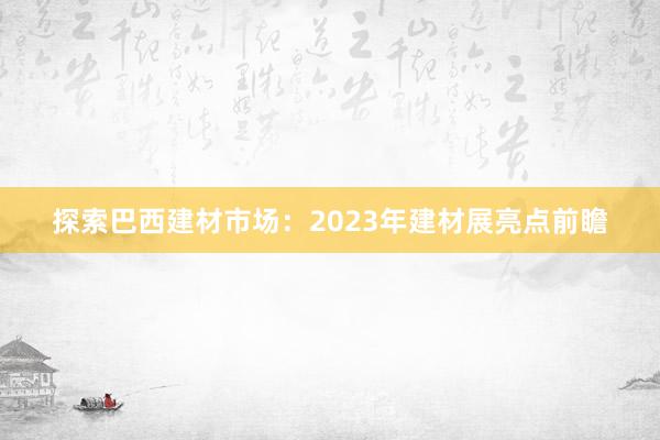 探索巴西建材市场：2023年建材展亮点前瞻