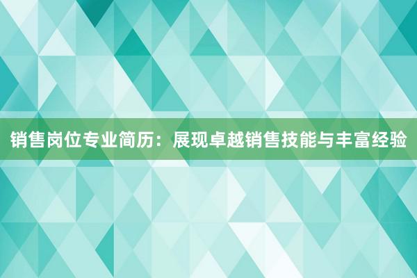 销售岗位专业简历：展现卓越销售技能与丰富经验